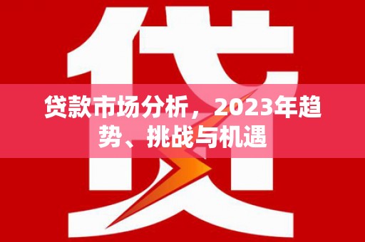 吉隆贷款市场分析，2023年趋势、挑战与机遇