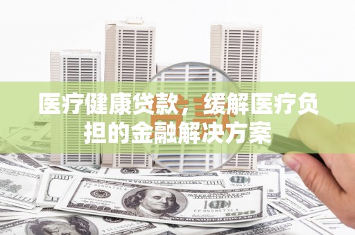 原州医疗健康贷款，缓解医疗负担的金融解决方案