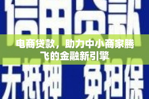盂县电商贷款，助力中小商家腾飞的金融新引擎