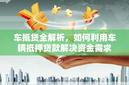 新兴车抵贷全解析，如何利用车辆抵押贷款解决资金需求