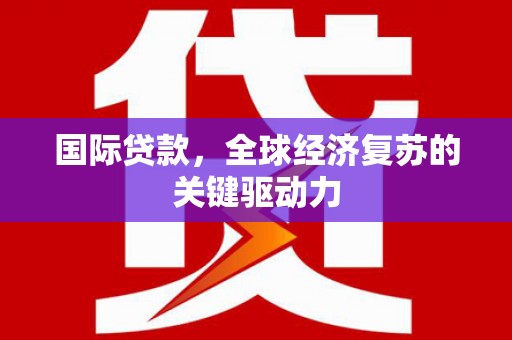 禄丰国际贷款，全球经济复苏的关键驱动力