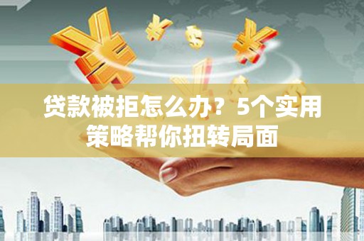 芦淞贷款被拒怎么办？5个实用策略帮你扭转局面