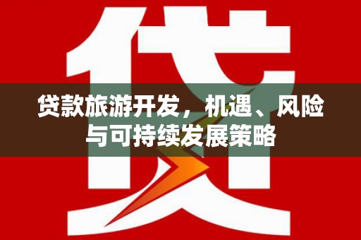 惠东贷款旅游开发，机遇、风险与可持续发展策略
