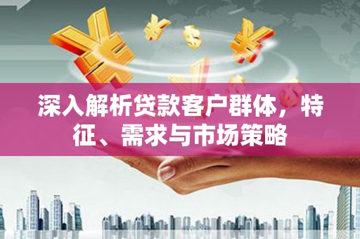 西盟深入解析贷款客户群体，特征、需求与市场策略