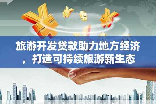 新蔡旅游开发贷款助力地方经济，打造可持续旅游新生态