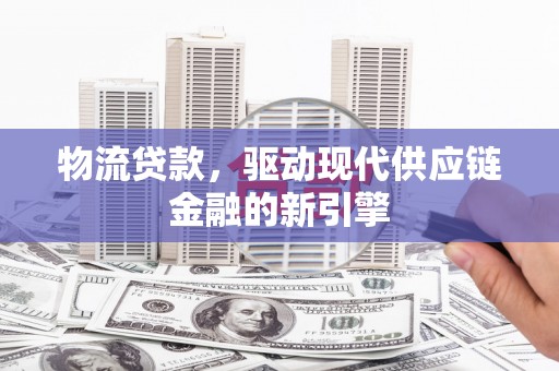 昌乐物流贷款，驱动现代供应链金融的新引擎