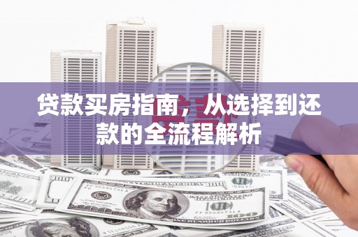 玄武贷款买房指南，从选择到还款的全流程解析