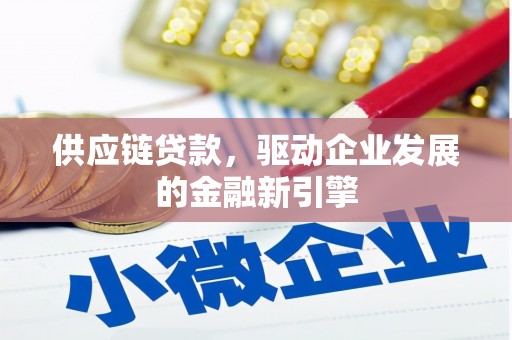 竹南供应链贷款，驱动企业发展的金融新引擎