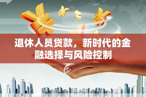 梁平退休人员贷款，新时代的金融选择与风险控制