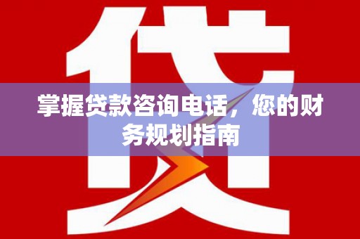 柳南掌握贷款咨询电话，您的财务规划指南