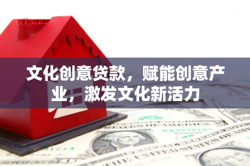 康马文化创意贷款，赋能创意产业，激发文化新活力