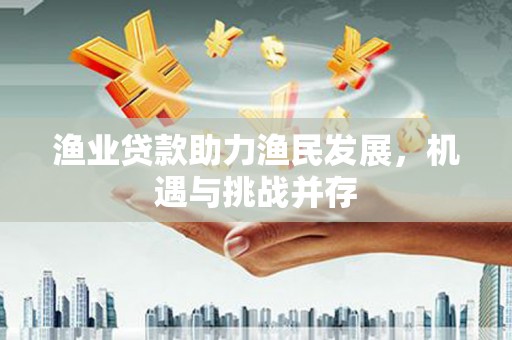红星渔业贷款助力渔民发展，机遇与挑战并存