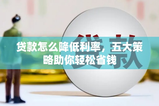 盐津贷款怎么降低利率，五大策略助你轻松省钱