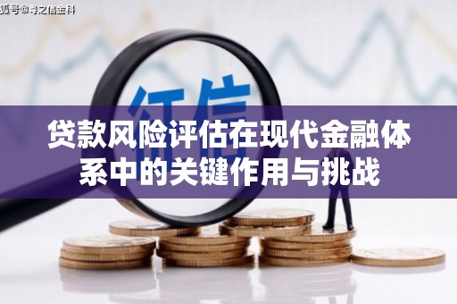 潜江贷款风险评估在现代金融体系中的关键作用与挑战