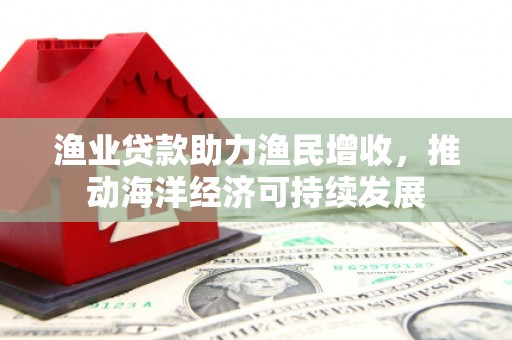 莫旗渔业贷款助力渔民增收，推动海洋经济可持续发展