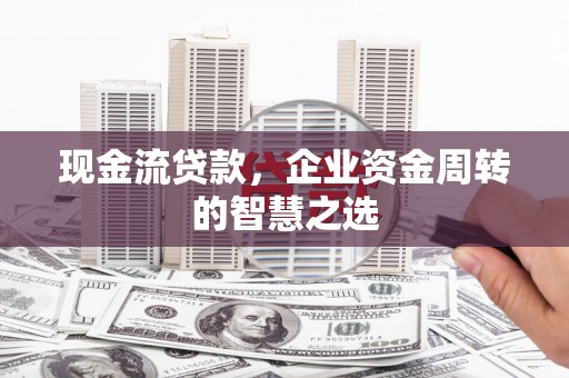临猗现金流贷款，企业资金周转的智慧之选