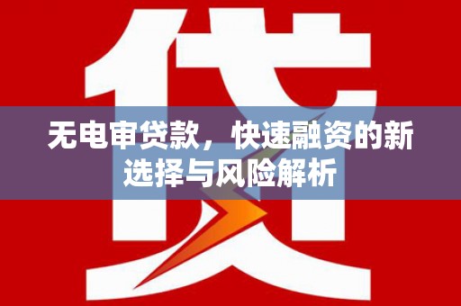 米东无电审贷款，快速融资的新选择与风险解析