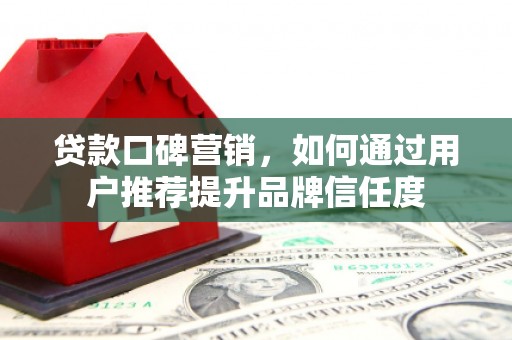 亭湖贷款口碑营销，如何通过用户推荐提升品牌信任度