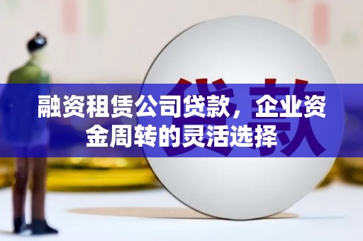 余姚融资租赁公司贷款，企业资金周转的灵活选择