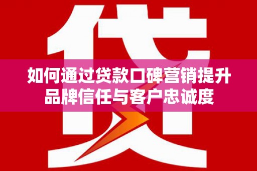 新蔡如何通过贷款口碑营销提升品牌信任与客户忠诚度