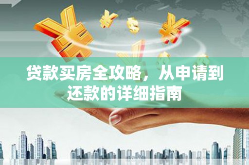 武江贷款买房全攻略，从申请到还款的详细指南