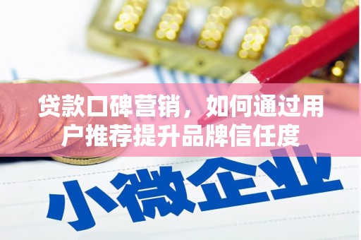 沈丘贷款口碑营销，如何通过用户推荐提升品牌信任度