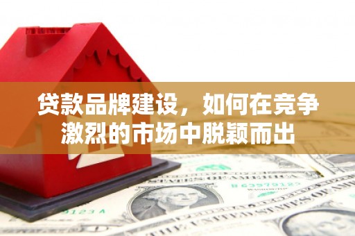吉隆贷款品牌建设，如何在竞争激烈的市场中脱颖而出
