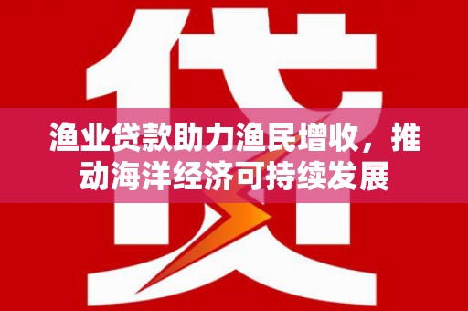 槐荫渔业贷款助力渔民增收，推动海洋经济可持续发展