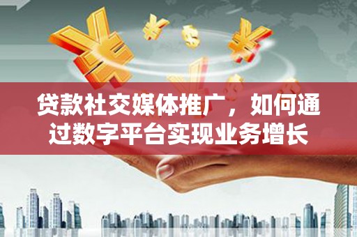 顺庆贷款社交媒体推广，如何通过数字平台实现业务增长