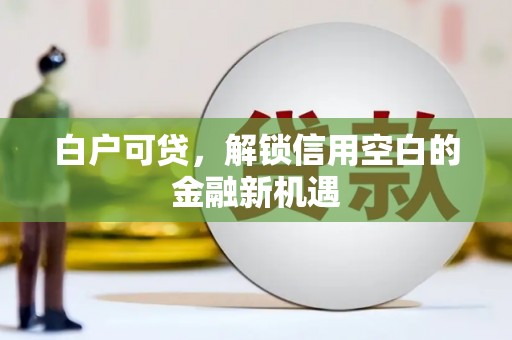 大朗白户可贷，解锁信用空白的金融新机遇