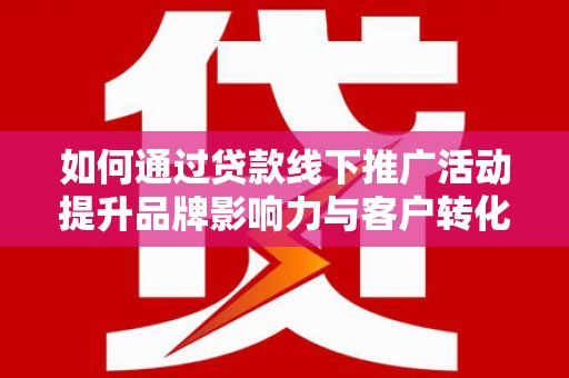 漳州如何通过贷款线下推广活动提升品牌影响力与客户转化率