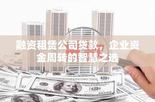 邯山融资租赁公司贷款，企业资金周转的智慧之选