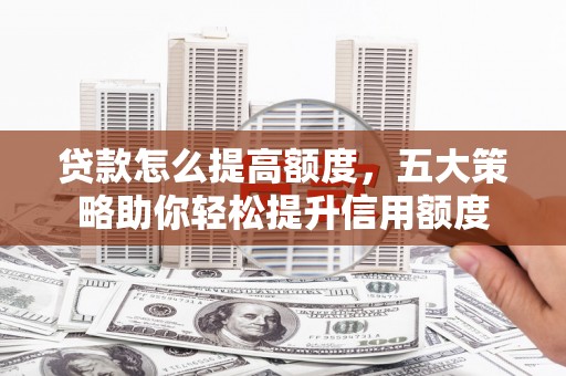 邓州贷款怎么提高额度，五大策略助你轻松提升信用额度