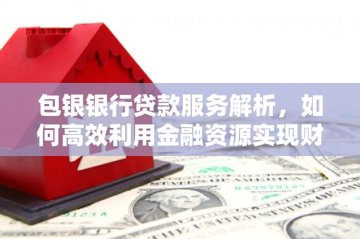光山包银银行贷款服务解析，如何高效利用金融资源实现财富增长