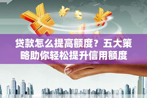 吉首贷款怎么提高额度？五大策略助你轻松提升信用额度