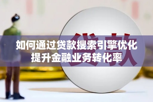 新邱如何通过贷款搜索引擎优化提升金融业务转化率