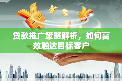 西市贷款推广策略解析，如何高效触达目标客户
