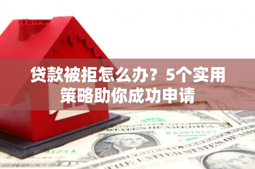 南城贷款被拒怎么办？5个实用策略助你成功申请