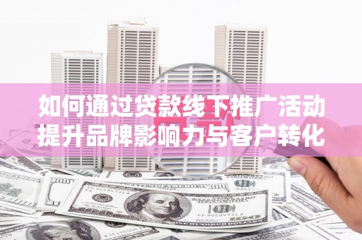 济宁如何通过贷款线下推广活动提升品牌影响力与客户转化率