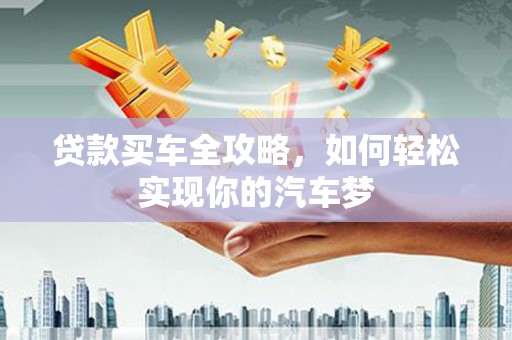 汶川贷款买车全攻略，如何轻松实现你的汽车梦
