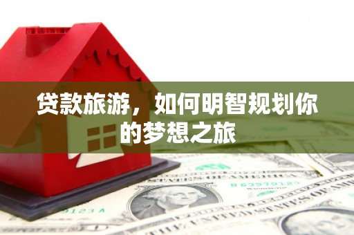 清涧贷款旅游，如何明智规划你的梦想之旅