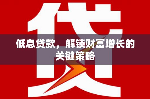 福兴低息贷款，解锁财富增长的关键策略