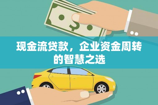 丰原现金流贷款，企业资金周转的智慧之选
