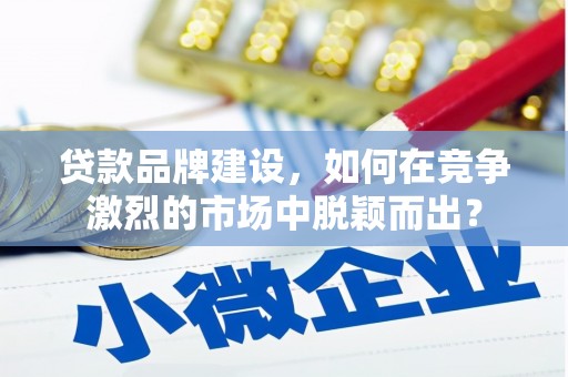 米林贷款品牌建设，如何在竞争激烈的市场中脱颖而出？