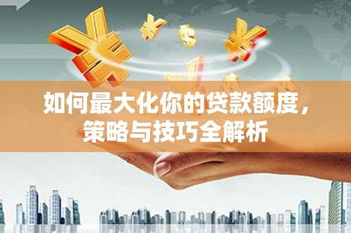 伊宁如何最大化你的贷款额度，策略与技巧全解析