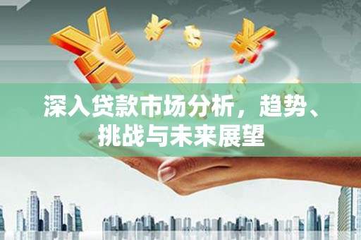 满州深入贷款市场分析，趋势、挑战与未来展望