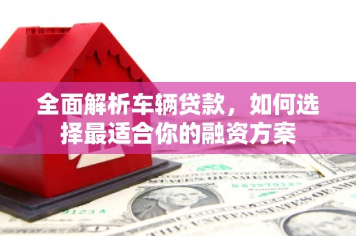 玛沁全面解析车辆贷款，如何选择最适合你的融资方案