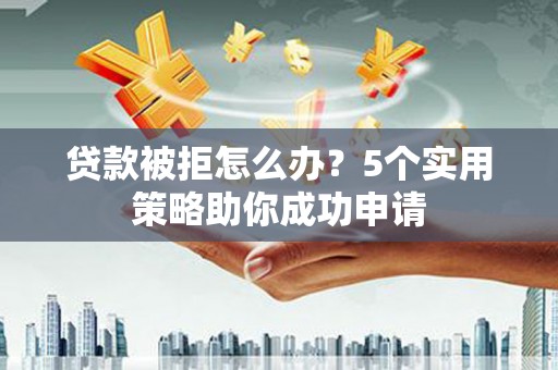 赤峰贷款被拒怎么办？5个实用策略助你成功申请