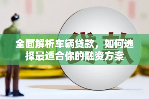 浉河全面解析车辆贷款，如何选择最适合你的融资方案
