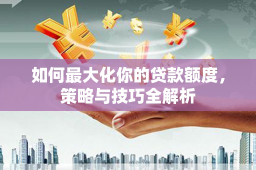 平度如何最大化你的贷款额度，策略与技巧全解析